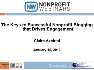 The Keys to Successful Nonprofit Blogging
         that Drives Engagement

              Claire Axelrad

              January 15, 2013



A Service
   Of:                 Sponsored by:
 