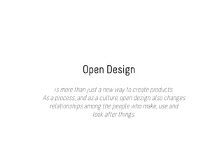 Open Design
     is more than just a new way to create products.
As a process, and as a culture, open design also changes
   relationships among the people who make, use and
                    look after things.
 