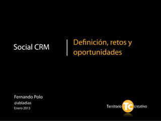 Deﬁnición, retos y
Social CRM
                oportunidades




Fernando Polo
@abladias
Enero 2013
 