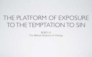 THE PLATFORM OF EXPOSURE
 TO THE TEMPTATION TO SIN
                   BC&D-15
       The Biblical Dynamics of Change
 