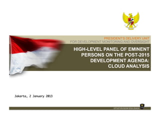 PRESIDENT’S DELIVERY UNIT
                           FOR DEVELOPMENT MONITORING AND OVERSIGHT

                            HIGH-LEVEL PANEL OF EMINENT
                               PERSONS ON THE POST-2015
                                  DEVELOPMENT AGENDA:
                                         CLOUD ANALYSIS




Jakarta, 2 January 2013
 