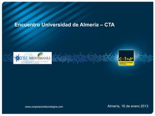 Encuentro Universidad de Almería – CTA




    www.corporaciontecnologica.com   Almería, 16 de enero 2013
 
