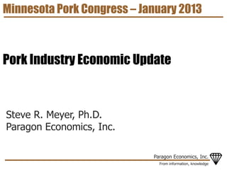 Minnesota Pork Congress – January 2013



Pork Industry Economic Update



Steve R. Meyer, Ph.D.
Paragon Economics, Inc.

                            Paragon Economics, Inc.
                              From information, knowledge
 