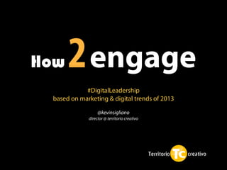 How   2 engage
            #DigitalLeadership
 based on marketing & digital trends of 2013

                  @kevinsigliano
             director @ territorio creativo
 