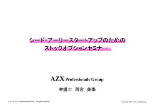 シ ド ア リ スタ トアップのための
                          シード・アーリースタートアップのための
                             ストックオプションセミナー




                                                       AZX Professionals Group
                                                          弁護士 雨宮 美季

© 2013 AZX Professionals Group. All rights reserved.                             by AZX, http://www.AZX.co.jp
 