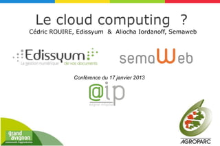 Le cloud computing ?
Cédric ROUIRE, Edissyum & Aliocha Iordanoff, Semaweb




             Conférence du 17 janvier 2013
 