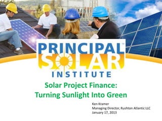 Solar Project Finance:
Turning Sunlight Into Green
                Ken Kramer
                Managing Director, Rushton Atlantic LLC
                January 17, 2013
 