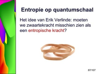 Entropie op quantumschaal
Het idee van Erik Verlinde: moeten
we zwaartekracht misschien zien als
een entropische kracht?




                                 87/107
 