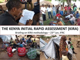 THE KENYA INITIAL RAPID ASSESSMENT (KIRA)
       Briefing on KIRA methodology – 23rd Jan, IFRC
 