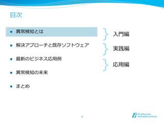 ⽬目次

l    異異常検知とは
                           ｝
                           ⼊入⾨門編


                           ｝
l    解決アプローチと既存ソフトウェア
                           実践編
      最新のビジネス応⽤用例例

                           ｝
l 
                           応⽤用編
l    異異常検知の未来


l    まとめ




                     4	
 