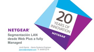Segmentación LAN
desde Web Plus a fully
Managed
Jordi Garcia - Iberia Systems Engineer
jgarcia@netgear.com Tl. 605912276
 