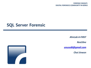 FORENSIC INSIGHT;
DIGITAL FORENSICS COMMUNITY IN KOREA
SQL Server Forensic
AhnLab A-FIRST
Rea10ne
unused6@gmail.com
Choi Jinwon
 