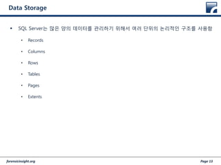 forensicinsight.org Page 13
Data Storage
 SQL Server는 많은 양의 데이터를 관리하기 위해서 여러 단위의 논리적인 구조를 사용함
• Records
• Columns
• Rows
• Tables
• Pages
• Extents
 