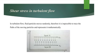 Shear stress in turbulent flow
In turbulent flow, fluid particles moves randomly, therefore it is impossible to trace the
Paths of the moving particles and represents it mathematically
 
