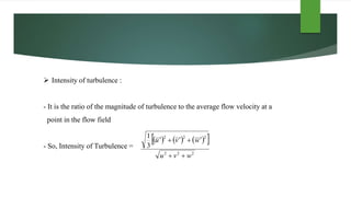  Intensity of turbulence :
- It is the ratio of the magnitude of turbulence to the average flow velocity at a
point in the flow field
- So, Intensity of Turbulence =
      
222
222
3
1
wvu
wvu


 