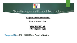 Gandhinagar Institute of Technology
Subject :- Fluid Mechanics
– 130120119126:- Pandya Kartik
Topic :- Turbulent Flow
MECHANICAL
ENGINEERING
 