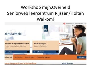 Workshop mijn.Overheid
Seniorweb leercentrum Rijssen/Holten
Welkom!
 