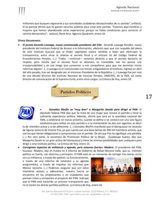 Agenda Nacional
                                                                                             Semana del 14 al 20 de enero de 2013.




    militantes que busquen regresarse a sus actividades ciudadanas decepcionados de su partido”, enfatizó.
    El ex panista afirmó que no gastan recursos públicos para crear este partido. “Estamos aquí hombres y
    mujeres que hemos abandonado otras experiencias porque no había condiciones para construir el
    camino democrático”, sostuvo, René Arce. Agencia Quadratín, enero 16.

OTROS ORGANISMOS
   El jurista Gerardo Laveaga, nuevo comisionado presidente del IFAI. Gerardo Laveaga Rendón, nuevo
    presidente del Instituto Federal de Acceso a la Información, adelantó ayer que con respaldo del pleno
    de este Instituto buscará que el Poder Legislativo realice cambios a leyes que obstruyen la
    transparencia, entre otras la relativa al secreto fiscal y el artículo 16 del Código Federal de
    Procedimientos Penales. (…) “Todos —continuó— tenemos derecho a que el secreto bancario se
    respete; pero resulta que el secreto fiscal es absoluto, es irrevelable, eso me parece una
    irresponsabilidad y en eso tengo que convencer a mis compañeros para que me permitan iniciar
    reformas legales". (…) Laveaga es el comisionado con menor antigüedad en el Instituto. Ingresó en abril
    del año pasado, tras ser designado por el entonces Presidente de la República. (…) Laveaga fue por más
    de una década director del Instituto Nacional de Ciencias Penales, (INACIPE), de la PGR, así como
    director de comunicación de la Suprema Corte, entre otros cargos. La Crónica de Hoy, enero 19.




                                                                                                                                     17
                             González Morfín ve “muy bien” a Margarita Zavala para dirigir al PAN. El
                     diputado federal PAN dijo que Se trata de una mujer que conoce el partido y tiene la
                     suficiente experiencia política. Además, afirmó que será en la asamblea nacional del
                     PAN, a celebrarse en marzo próximo, cuando se defina si se contará con una sola figura
                     estatutaria para militar en este partido o si se mantendrán las dos aún vigentes; es decir
    la de miembro activo y la de adherente. (…) González Morfín manifestó que el blanquiazul no necesita
    de figuras como la de Vicente Fox, ya que cuenta con una base demás de 200 mil miembros activos, que
    son los que tienen obligaciones y compromisos con el partido. De ahí que Fox no signifique una pérdida.
    (…) Por otra parte, la secretaria de Promoción Política de la Mujer, Guadalupe Suárez, dijo que
    Margarita Zavala es un gran activo del blanquiazul y tiene las mismas posibilidades que cualquiera para
    dirigir a este instituto político. La Crónica de Hoy, enero 15.
   Corregimos aspectos de militancia y agenda, pero estamos fuertes: Madero. El presidente del PAN,
    Gustavo Madero, dijo en Puebla en II Informe de Gobierno de Rafael Moreno Valle, que su instituto
    político es fuerte, con doctrina y principios. El PAN está en un momento de corregir tres temas como
    son su militancia, a través del padrón; su funcionamiento,
    a través de una reforma de estatutos y su agenda
    programática, a través de impulsar las reformas que
    México necesita. (…) Podemos asegurar que con estos
    miembros activos y adherentes, nuestra fuerza se
    encuentra en los simpatizantes y en ciudadanos que
    piensan creen y comparten el proyecto del PAN. Subrayó
    que el PAN está haciendo un proceso transparente que
    no lo tienen los demás partidos políticos. La Crónica de Hoy, enero 16.

                     Ave. Ejército Nacional 423-5º piso. Colonia Granada. 11520 México, D.F., MÉXICO.
                              +52 (55) 5061-1500 www.delfos.com.mx upa@delfos.com.mx
 