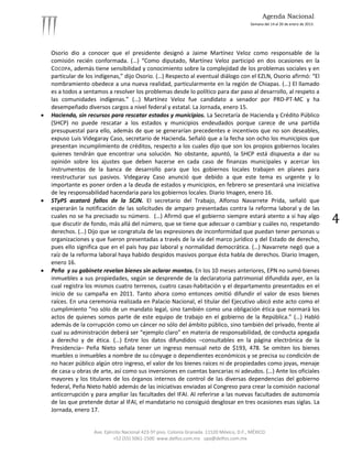 Agenda Nacional
                                                                                             Semana del 14 al 20 de enero de 2013.




    Osorio dio a conocer que el presidente designó a Jaime Martínez Veloz como responsable de la
    comisión recién conformada. (…) “Como diputado, Martínez Veloz participó en dos ocasiones en la
    COCOPA, además tiene sensibilidad y conocimiento sobre la complejidad de los problemas sociales y en
    particular de los indígenas,” dijo Osorio. (…) Respecto al eventual diálogo con el EZLN, Osorio afirmó: “El
    nombramiento obedece a una nueva realidad, particularmente en la región de Chiapas. (…) El llamado
    es a todos a sentamos a resolver los problemas desde lo político para dar paso al desarrollo, al respeto a
    las comunidades indígenas.” (…) Martínez Veloz fue candidato a senador por PRD-PT-MC y ha
    desempeñado diversos cargos a nivel federal y estatal. La Jornada, enero 15.
   Hacienda, sin recursos para rescatar estados y municipios. La Secretaría de Hacienda y Crédito Público
    (SHCP) no puede rescatar a los estados y municipios endeudados porque carece de una partida
    presupuestal para ello, además de que se generarían precedentes e incentivos que no son deseables,
    expuso Luis Videgaray Caso, secretario de Hacienda. Señaló que a la fecha son ocho los municipios que
    presentan incumplimiento de créditos, respecto a los cuales dijo que son los propios gobiernos locales
    quienes tendrán que encontrar una solución. No obstante, apuntó, la SHCP está dispuesta a dar su
    opinión sobre los ajustes que deben hacerse en cada caso de finanzas municipales y acercar los
    instrumentos de la banca de desarrollo para que los gobiernos locales trabajen en planes para
    reestructurar sus pasivos. Videgaray Caso anunció que debido a que este tema es urgente y lo
    importante es poner orden a la deuda de estados y municipios, en febrero se presentará una iniciativa
    de ley responsabilidad hacendaria para los gobiernos locales. Diario Imagen, enero 16.
   STyPS acatará fallos de la SCJN. El secretario del Trabajo, Alfonso Navarrete Prida, señaló que
    esperarán la notificación de las solicitudes de amparo presentadas contra la reforma laboral y de las
    cuales no se ha precisado su número. (…) Afirmó que el gobierno siempre estará atento a si hay algo
    que discutir de fondo, más allá del número, que se tiene que adecuar o cambiar y cuáles no, respetando                           4
    derechos. (…) Dijo que se congratula de las expresiones de inconformidad que puedan tener personas u
    organizaciones y que fueron presentadas a través de la vía del marco jurídico y del Estado de derecho,
    pues ello significa que en el país hay paz laboral y normalidad democrática. (…) Navarrete negó que a
    raíz de la reforma laboral haya habido despidos masivos porque ésta habla de derechos. Diario Imagen,
    enero 16.
   Peña y su gabinete revelan bienes sin aclarar montos. En los 10 meses anteriores, EPN no sumó bienes
    inmuebles a sus propiedades, según se desprende de la declaratoria patrimonial difundida ayer, en la
    cual registra los mismos cuatro terrenos, cuatro casas-habitación y el departamento presentados en el
    inicio de su campaña en 2011. Tanto ahora como entonces omitió difundir el valor de esos bienes
    raíces. En una ceremonia realizada en Palacio Nacional, el titular del Ejecutivo ubicó este acto como el
    cumplimiento “no sólo de un mandato legal, sino también como una obligación ética que normará los
    actos de quienes somos parte de este equipo de trabajo en el gobierno de la República.” (…) Habló
    además de la corrupción como un cáncer no sólo del ámbito público, sino también del privado, frente al
    cual su administración deberá ser “ejemplo claro” en materia de responsabilidad, de conducta apegada
    a derecho y de ética. (…) Entre los datos difundidos –consultables en la página electrónica de la
    Presidencia– Peña Nieto señala tener un ingreso mensual neto de $193, 478. Se omiten los bienes
    muebles o inmuebles a nombre de su cónyuge o dependientes económicos y se precisa su condición de
    no hacer público algún otro ingreso, el valor de los bienes raíces ni de propiedades como joyas, menaje
    de casa u obras de arte, así como sus inversiones en cuentas bancarias ni adeudos. (…) Ante los oficiales
    mayores y los titulares de los órganos internos de control de las diversas dependencias del gobierno
    federal, Peña Nieto habló además de las iniciativas enviadas al Congreso para crear la comisión nacional
    anticorrupción y para ampliar las facultades del IFAI. Al referirse a las nuevas facultades de autonomía
    de las que pretende dotar al IFAI, el mandatario no consiguió desglosar en tres ocasiones esas siglas. La
    Jornada, enero 17.


                     Ave. Ejército Nacional 423-5º piso. Colonia Granada. 11520 México, D.F., MÉXICO.
                              +52 (55) 5061-1500 www.delfos.com.mx upa@delfos.com.mx
 