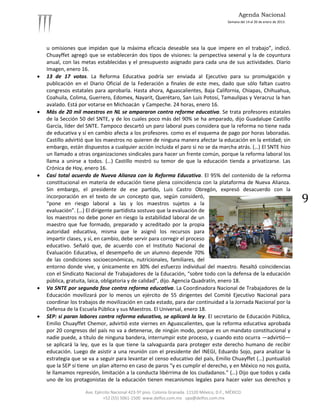 Agenda Nacional
                                                                                            Semana del 14 al 20 de enero de 2013.




    u omisiones que impidan que la máxima eficacia deseable sea la que impere en el trabajo”, indicó.
    Chuayffet agregó que se establecerán dos tipos de visiones: la perspectiva sexenal y la de coyuntura
    anual, con las metas establecidas y el presupuesto asignado para cada una de sus actividades. Diario
    Imagen, enero 16.
   13 de 17 votos. La Reforma Educativa podría ser enviada al Ejecutivo para su promulgación y
    publicación en el Diario Oficial de la Federación a finales de este mes, dado que sólo faltan cuatro
    congresos estatales para aprobarla. Hasta ahora, Aguascalientes, Baja California, Chiapas, Chihuahua,
    Coahuila, Colima, Guerrero, Edomex, Nayarit, Querétaro, San Luis Potosí, Tamaulipas y Veracruz la han
    avalado. Está por votarse en Michoacán y Campeche. 24 horas, enero 16.
   Más de 20 mil maestros en NL se ampararon contra reforme educativa. Se trata profesores estatales
    de la Sección 50 del SNTE, y de los cuales poco más del 90% se ha amparado, dijo Guadalupe Castillo
    García, líder del SNTE. Tampoco descartó un paro laboral pues considera que la reforma no tiene nada
    de educativa y sí en cambio afecta a los profesores. como es el esquema de pago por horas laboradas.
    Castillo advirtió que los maestros no quieren de ninguna manera afectar la educación en la entidad; sin
    embargo, están dispuestos a cualquier acción incluida el paro si no se da marcha atrás. (…) El SNTE hizo
    un llamado a otras organizaciones sindicales para hacer un frente común, porque la reforma laboral los
    llama a unirse a todos. (…) Castillo mostró su temor de que la educación tienda a privatizarse. Las
    Crónica de Hoy, enero 16.
   Casi total acuerdo de Nueva Alianza con la Reforma Educativa. El 95% del contenido de la reforma
    constitucional en materia de educación tiene plena coincidencia con la plataforma de Nueva Alianza.
    Sin embargo, el presidente de ese partido, Luis Castro Obregón, expresó desacuerdo con la
    incorporación en el texto de un concepto que, según consideró,
    “pone en riesgo laboral a las y los maestros sujetos a la                                                                       9
    evaluación”. (…) El dirigente partidista sostuvo que la evaluación de
    los maestros no debe poner en riesgo la estabilidad laboral de un
    maestro que fue formado, preparado y acreditado por la propia
    autoridad educativa, misma que le asignó los recursos para
    impartir clases, y sí, en cambio, debe servir para corregir el proceso
    educativo. Señaló que, de acuerdo con el Instituto Nacional de
    Evaluación Educativa, el desempeño de un alumno depende 70%
    de las condiciones socioeconómicas, nutricionales, familiares, del
    entorno donde vive, y únicamente en 30% del esfuerzo individual del maestro. Resaltó coincidencias
    con el Sindicato Nacional de Trabajadores de la Educación, “sobre todo con la defensa de la educación
    pública, gratuita, laica, obligatoria y de calidad”, dijo. Agencia Quadratín, enero 18.
   Va SNTE por segunda fase contra reforma educativa. La Coordinadora Nacional de Trabajadores de la
    Educación movilizará por lo menos un ejército de 55 dirigentes del Comité Ejecutivo Nacional para
    coordinar los trabajos de movilización en cada estado, para dar continuidad a la Jornada Nacional por la
    Defensa de la Escuela Pública y sus Maestros. El Universal, enero 18.
   SEP: si paran labores contra reforma educativa, se aplicará la ley. El secretario de Educación Pública,
    Emilio Chuayffet Chemor, advirtió este viernes en Aguascalientes, que la reforma educativa aprobada
    por 20 congresos del país no va a detenerse, de ningún modo, porque es un mandato constitucional y
    nadie puede, a título de ninguna bandera, interrumpir este proceso, y cuando esto ocurra —advirtió—
    se aplicará la ley, que es la que tiene la salvaguarda para proteger este derecho humano de recibir
    educación. Luego de asistir a una reunión con el presidente del INEGI, Eduardo Sojo, para analizar la
    estrategia que se va a seguir para levantar el censo educativo del país, Emilio Chuayffet (…) puntualizó
    que la SEP sí tiene un plan alterno en caso de paros “y es cumplir el derecho, y en México no nos gusta,
    le llamamos represión, limitación a la conducta libérrima de los ciudadanos.” (…) Dijo que todos y cada
    uno de los protagonistas de la educación tienen mecanismos legales para hacer valer sus derechos y

                    Ave. Ejército Nacional 423-5º piso. Colonia Granada. 11520 México, D.F., MÉXICO.
                             +52 (55) 5061-1500 www.delfos.com.mx upa@delfos.com.mx
 