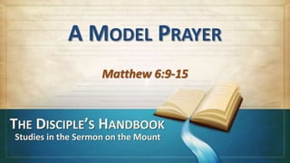 A MODEL PRAYER
                    Matthew 6:9-15


THE DISCIPLE’S HANDBOOK
Studies in the Sermon on the Mount
 