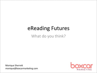 eReading	
  Futures
                    What	
  do	
  you	
  think?




Monique	
  Sherre7
monique@boxcarmarke=ng.com
 