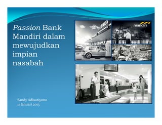 Passion Bank
Mandiri dalam
mewujudkan
impian
nasabah



 Sandy Adisutiyono
       y        y
 11 Januari 2013
 