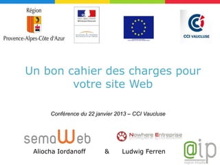 Un bon cahier des charges pour
        votre site Web

      Conférence du 22 janvier 2013 – CCI Vaucluse




 Aliocha Iordanoff        &      Ludwig Ferren
 