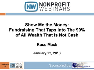 Show Me the Money:
            Fundraising That Taps into The 90%
              of All Wealth That Is Not Cash

                        Russ Mack

                      January 22, 2013


A Service
   Of:                         Sponsored by:
 