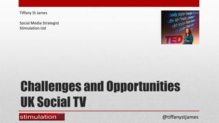 Tiffany St James

Social Media Strategist
Stimulation Ltd




Challenges and Opportunities
UK Social TV
                          @tiffanystjames
 