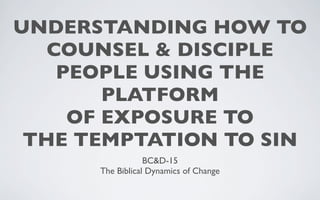 UNDERSTANDING HOW TO
   COUNSEL & DISCIPLE
    PEOPLE USING THE
        PLATFORM
     OF EXPOSURE TO
 THE TEMPTATION TO SIN
                  BC&D-15
      The Biblical Dynamics of Change
 