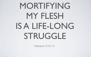 MORTIFYING
    MY FLESH
IS A LIFE-LONG
   STRUGGLE
    Hebrews 4:10-13
 