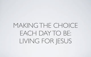 MAKING THE CHOICE
 EACH DAY TO BE:
 LIVING FOR JESUS
 