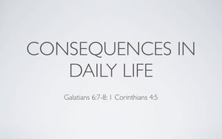 CONSEQUENCES IN
   DAILY LIFE
   Galatians 6:7-8; 1 Corinthians 4:5
 