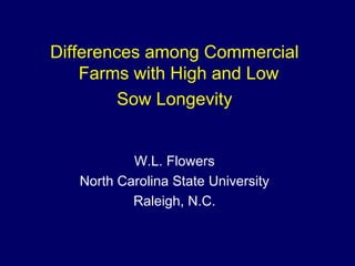 Differences among Commercial
    Farms with High and Low
         Sow Longevity


           W.L. Flowers
   North Carolina State University
           Raleigh, N.C.
 