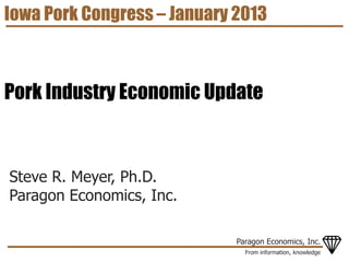 Iowa Pork Congress – January 2013



Pork Industry Economic Update



Steve R. Meyer, Ph.D.
Paragon Economics, Inc.

                             Paragon Economics, Inc.
                               From information, knowledge
 