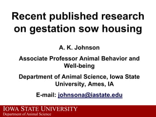 Recent published research
    on gestation sow housing
                               A. K. Johnson
         Associate Professor Animal Behavior and
                        Well-being
         Department of Animal Science, Iowa State
                    University, Ames, IA
                   E-mail: johnsona@iastate.edu

IOWA STATE UNIVERSITY
Department of Animal Science
 