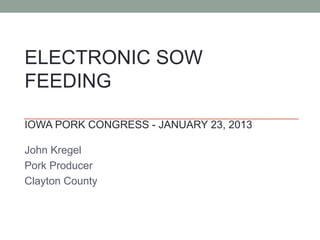 ELECTRONIC SOW
FEEDING

IOWA PORK CONGRESS - JANUARY 23, 2013

John Kregel
Pork Producer
Clayton County
 