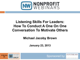 Listening Skills For Leaders:
             How To Conduct A One On One
            Conversation To Motivate Others

                  Michael Jacoby Brown

                     January 23, 2013


A Service
   Of:                            Sponsored by:
 