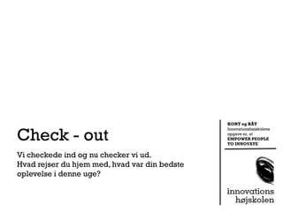 KORT og RÅT


Check - out
                                               Innovationshøjskolens
                                               opgave er, at
                                               EMPOWER PEOPLE
                                               TO INNOVATE

Vi checkede ind og nu checker vi ud.
Hvad rejser du hjem med, hvad var din bedste
oplevelse i denne uge?
 