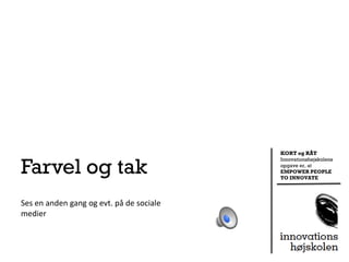 KORT og RÅT


Farvel og tak
                                          Innovationshøjskolens
                                          opgave er, at
                                          EMPOWER PEOPLE
                                          TO INNOVATE




Ses en anden gang og evt. på de sociale
medier
 