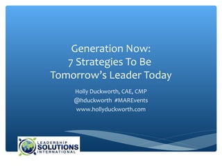 Generation Now:
   7 Strategies To Be
Tomorrow’s Leader Today
    Holly Duckworth, CAE, CMP
    @hduckworth #MAREvents
    www.hollyduckworth.com
 