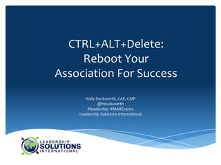 CTRL+ALT+Delete:
     Reboot Your
Association For Success
       Holly Duckworth, CAE, CMP
              @hduckworth
        #leadership #MAREvents
    Leadership Solutions International
 