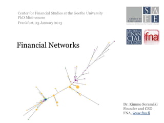 Center for Financial Studies at the Goethe University
PhD Mini-course
Frankfurt, 25 January 2013




Financial Networks




                                                        Dr. Kimmo Soramäki
                                                        Founder and CEO
                                                        FNA, www.fna.fi
 