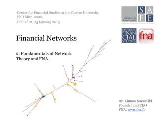 Center for Financial Studies at the Goethe University
PhD Mini-course
Frankfurt, 25 January 2013



Financial Networks

2. Fundamentals of Network
Theory and FNA




                                                        Dr. Kimmo Soramäki
                                                        Founder and CEO
                                                        FNA, www.fna.fi
 
