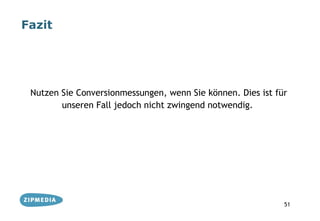 Fazit




 Nutzen Sie Conversionmessungen, wenn Sie können. Dies ist für
        unseren Fall jedoch nicht zwingend notwendig.




                                                             51
 