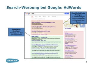 Search-Werbung bei Google: AdWords
                             Bezahlte AdWords-
                                  Anzeigen:
                              Zusammenbringen
                              von Suchanfragen
                              mit Keywords und
                                   Texten



    Organische
    Resultate:
 Abhängig von über
  300 Parametern




                                                 9
 