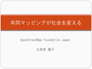 共同マッピングが社会を変える


 OpenStreetMap Foundation Japan

          久保田 優子
 