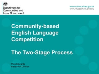 Community-based
English Language
Competition

The Two-Stage Process
Thea Edwards
Integration Division
 