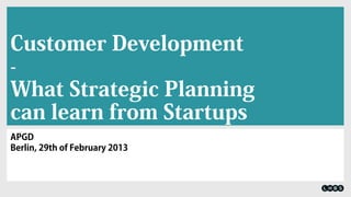Customer Development
-
What Strategic Planning
can learn from Startups
APGD
Berlin, 29th of February 2013
 